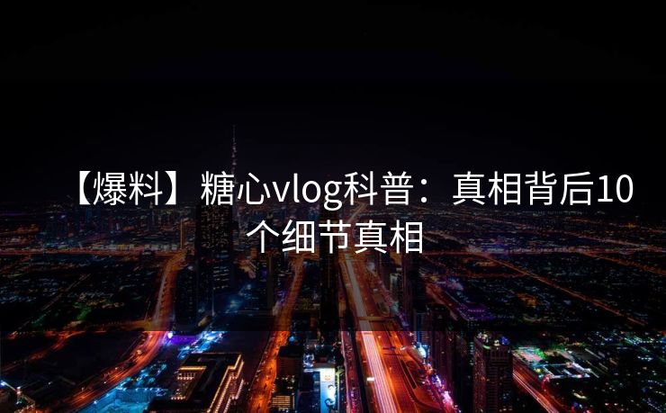 【爆料】糖心vlog科普：真相背后10个细节真相