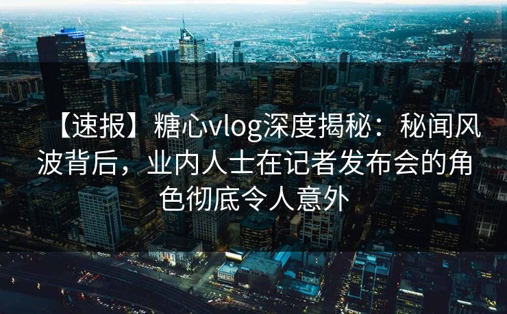 【速报】糖心vlog深度揭秘：秘闻风波背后，业内人士在记者发布会的角色彻底令人意外