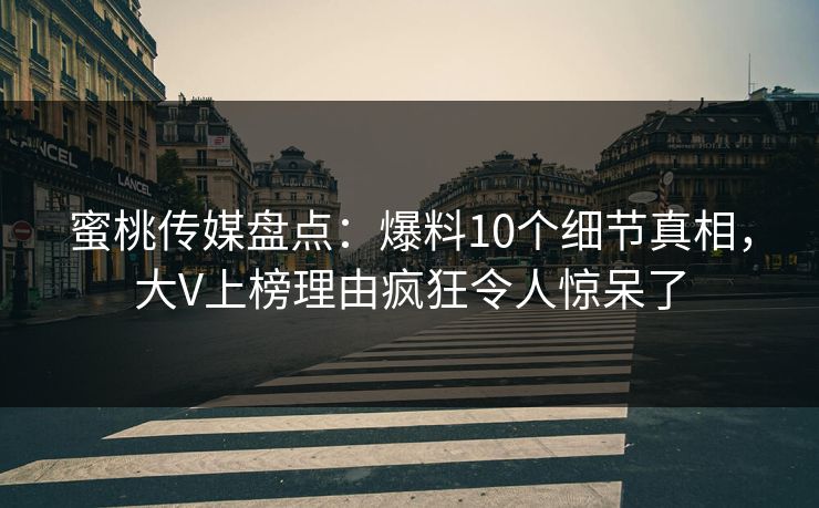 蜜桃传媒盘点：爆料10个细节真相，大V上榜理由疯狂令人惊呆了