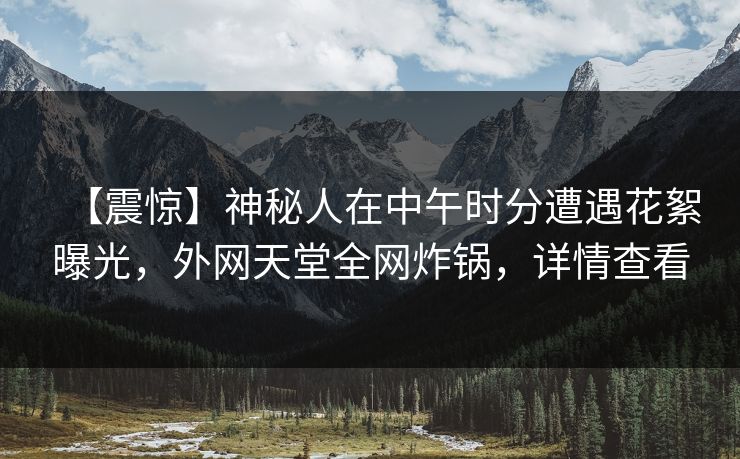 【震惊】神秘人在中午时分遭遇花絮曝光，外网天堂全网炸锅，详情查看