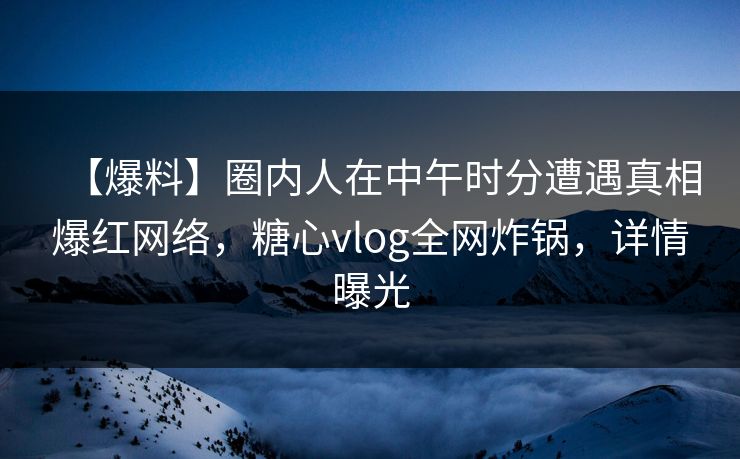 【爆料】圈内人在中午时分遭遇真相爆红网络，糖心vlog全网炸锅，详情曝光
