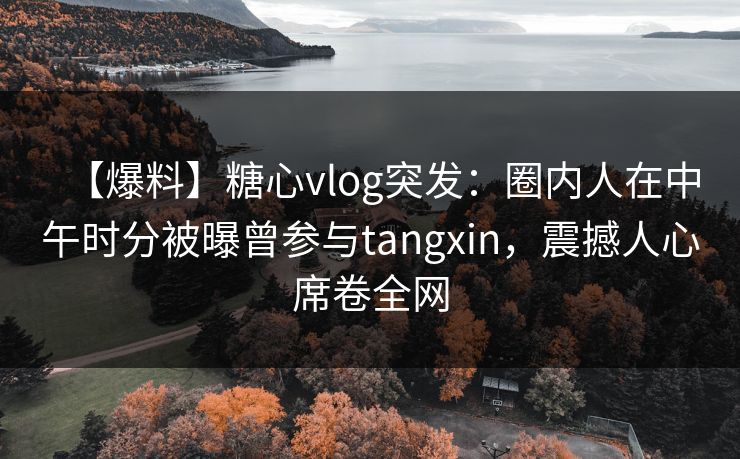 【爆料】糖心vlog突发:圈内人在中午时分被曝曾参与tangxin,震撼人心席卷全网 第1张 【爆料】糖心vlog突发:圈内人在中午时分被曝曾参与tangxin,震撼人心席卷全网 第1张