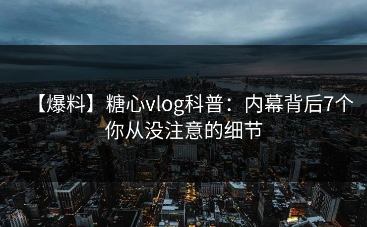 【爆料】糖心vlog科普:内幕背后7个你从没注意的细节 第1张 【爆料】糖心vlog科普:内幕背后7个你从没注意的细节 第1张