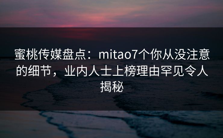 蜜桃传媒盘点:mitao7个你从没注意的细节,业内人士上榜理由罕见令人揭秘
