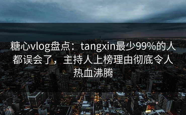 糖心vlog盘点：tangxin最少99%的人都误会了，主持人上榜理由彻底令人热血沸腾