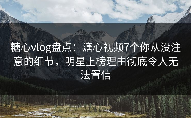 糖心vlog盘点:溏心视频7个你从没注意的细节,明星上榜理由彻底令人无法置信