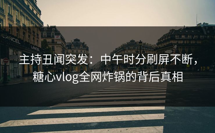 主持丑闻突发:中午时分刷屏不断,糖心vlog全网炸锅的背后真相 第1张 主持丑闻突发:中午时分刷屏不断,糖心vlog全网炸锅的背后真相 第1张