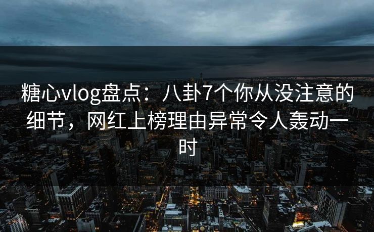 糖心vlog盘点:八卦7个你从没注意的细节,网红上榜理由异常令人轰动一时