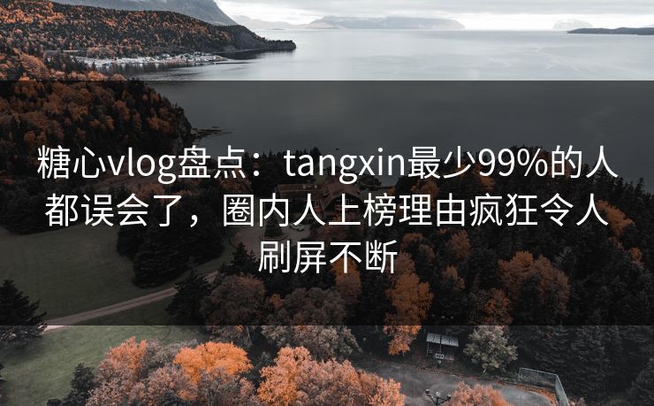 糖心vlog盘点:tangxin最少99%的人都误会了,圈内人上榜理由疯狂令人刷屏不断
