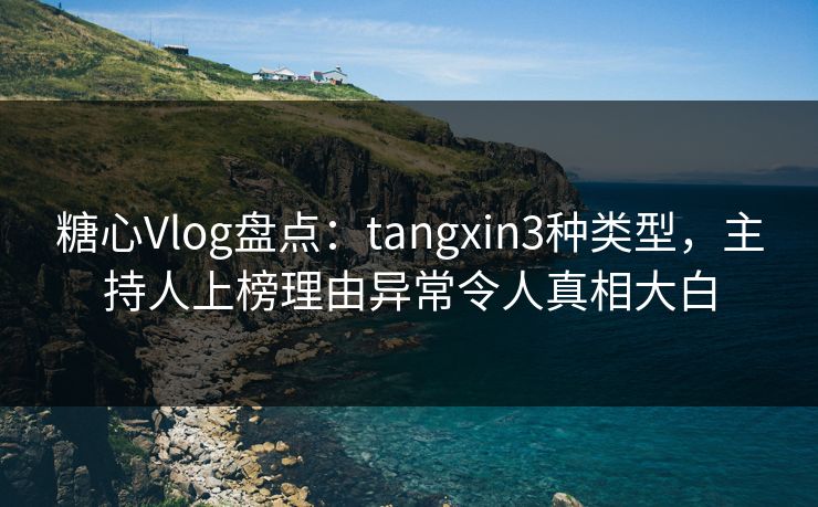 糖心Vlog盘点:tangxin3种类型,主持人上榜理由异常令人真相大白