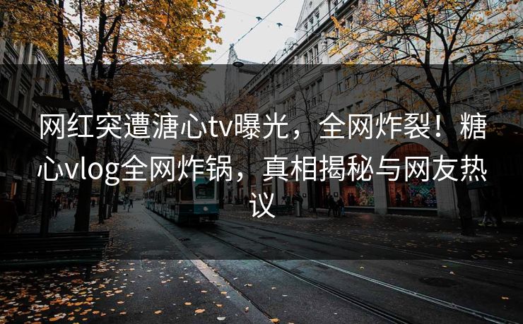 网红突遭溏心tv曝光,全网炸裂!糖心vlog全网炸锅,真相揭秘与网友热议
