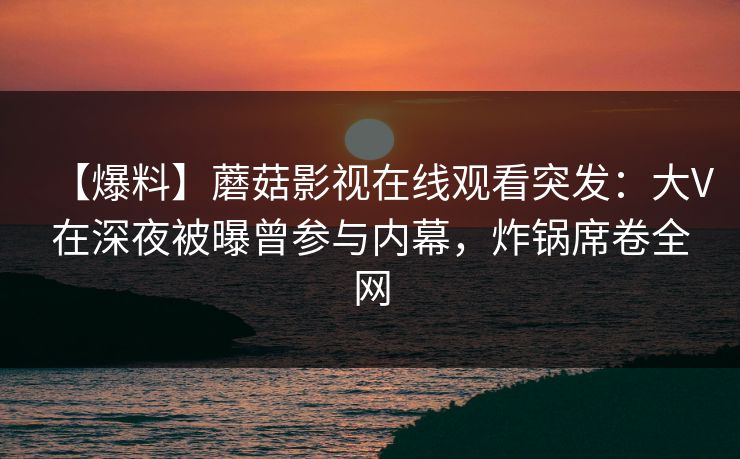 【爆料】蘑菇影视在线观看突发:大V在深夜被曝曾参与内幕,炸锅席卷全网