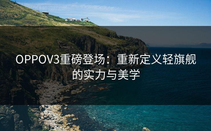 OPPOV3重磅登场:重新定义轻旗舰的实力与美学 OPPOV3重磅登场:重新定义轻旗舰的实力与美学