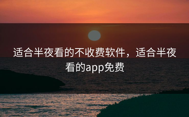 适合半夜看的不收费软件，适合半夜看的app免费