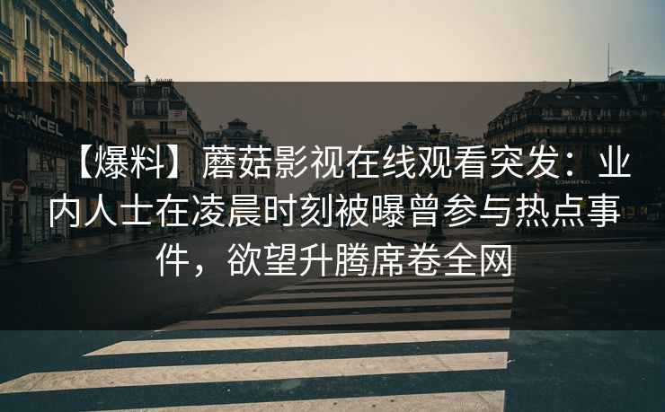 【爆料】蘑菇影视在线观看突发：业内人士在凌晨时刻被曝曾参与热点事件，欲望升腾席卷全网