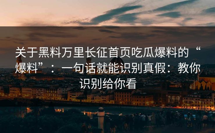 关于黑料万里长征首页吃瓜爆料的“爆料”：一句话就能识别真假：教你识别给你看