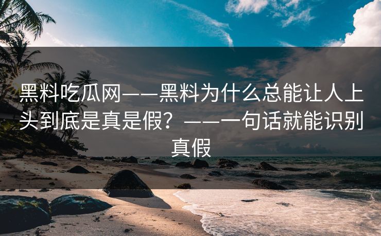 黑料吃瓜网——黑料为什么总能让人上头到底是真是假？——一句话就能识别真假