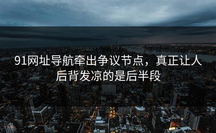 91网址导航牵出争议节点，真正让人后背发凉的是后半段