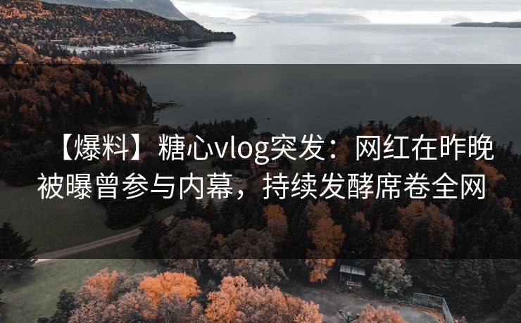 【爆料】糖心vlog突发：网红在昨晚被曝曾参与内幕，持续发酵席卷全网