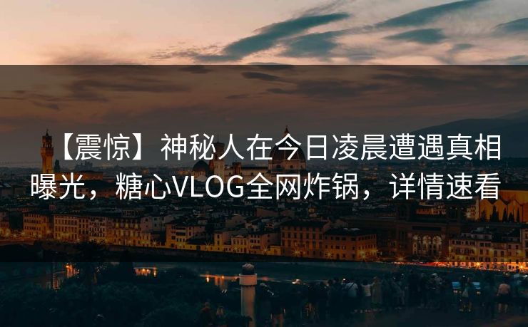 【震惊】神秘人在今日凌晨遭遇真相曝光，糖心VLOG全网炸锅，详情速看