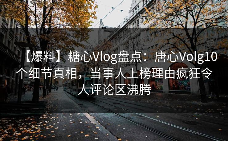 【爆料】糖心Vlog盘点：唐心Volg10个细节真相，当事人上榜理由疯狂令人评论区沸腾  第1张