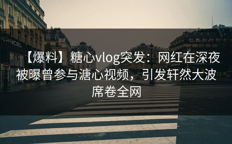 【爆料】糖心vlog突发：网红在深夜被曝曾参与溏心视频，引发轩然大波席卷全网  第1张