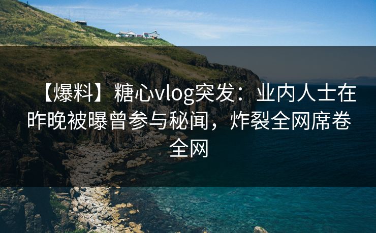 【爆料】糖心vlog突发：业内人士在昨晚被曝曾参与秘闻，炸裂全网席卷全网