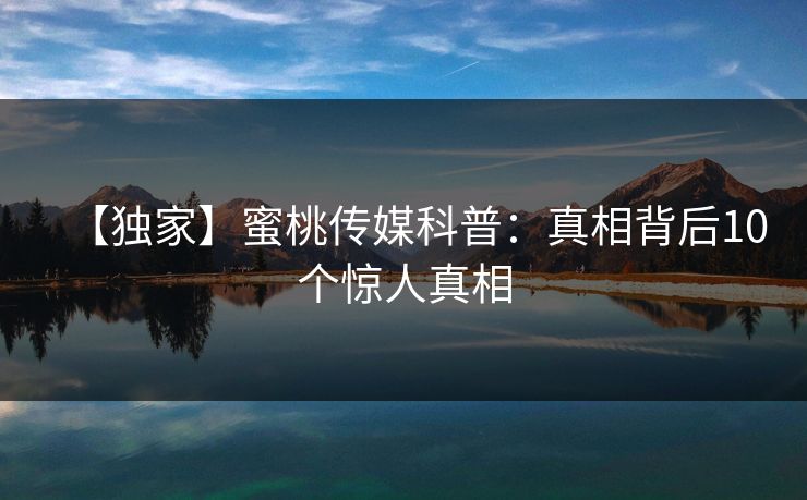 【独家】蜜桃传媒科普:真相背后10个惊人真相 第1张 【独家】蜜桃传媒科普:真相背后10个惊人真相 第1张