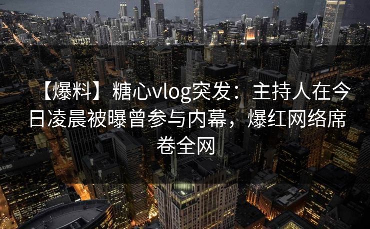 【爆料】糖心vlog突发：主持人在今日凌晨被曝曾参与内幕，爆红网络席卷全网  第1张