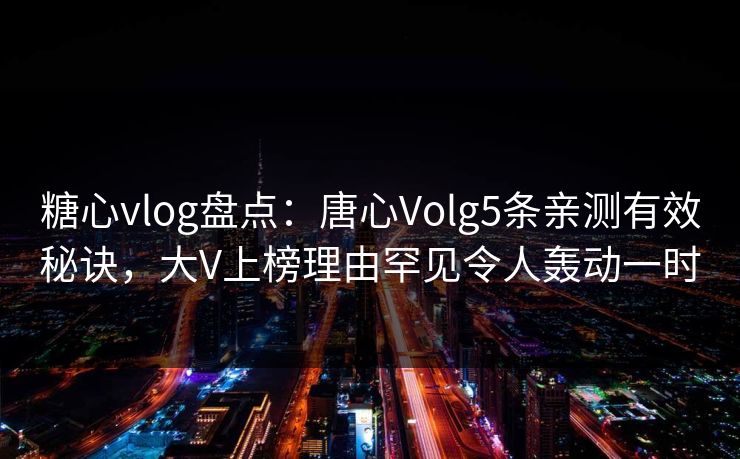 糖心vlog盘点：唐心Volg5条亲测有效秘诀，大V上榜理由罕见令人轰动一时