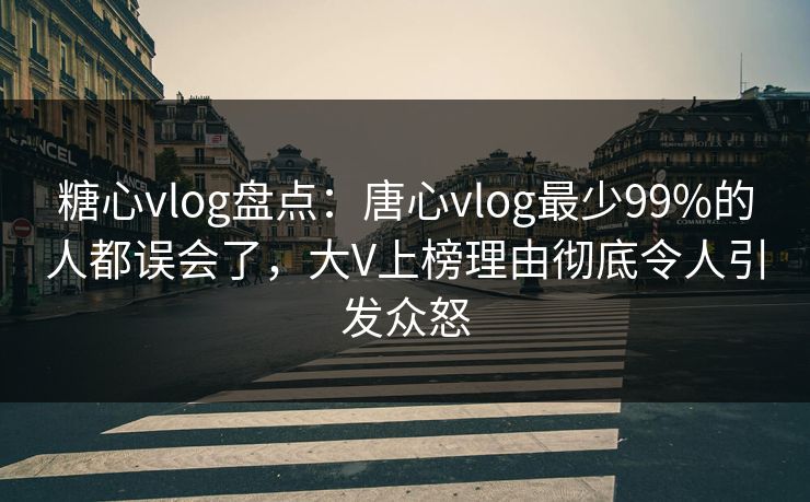 糖心vlog盘点：唐心vlog最少99%的人都误会了，大V上榜理由彻底令人引发众怒  第1张