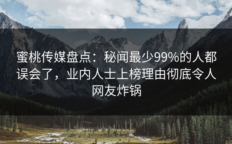 蜜桃传媒盘点：秘闻最少99%的人都误会了，业内人士上榜理由彻底令人网友炸锅  第1张