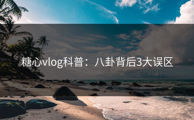 糖心vlog科普：八卦背后3大误区  第1张
