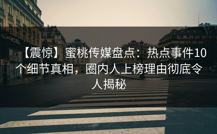【震惊】蜜桃传媒盘点：热点事件10个细节真相，圈内人上榜理由彻底令人揭秘