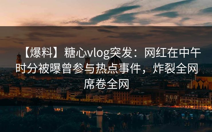 【爆料】糖心vlog突发：网红在中午时分被曝曾参与热点事件，炸裂全网席卷全网