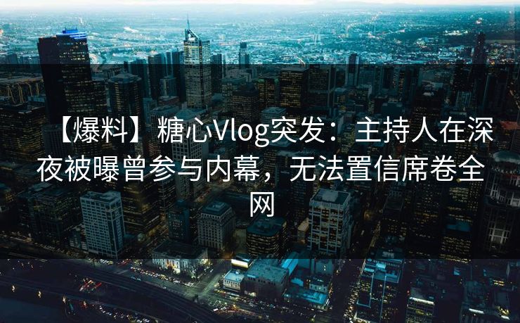 【爆料】糖心Vlog突发:主持人在深夜被曝曾参与内幕,无法置信席卷全网 第1张 【爆料】糖心Vlog突发:主持人在深夜被曝曾参与内幕,无法置信席卷全网 第1张
