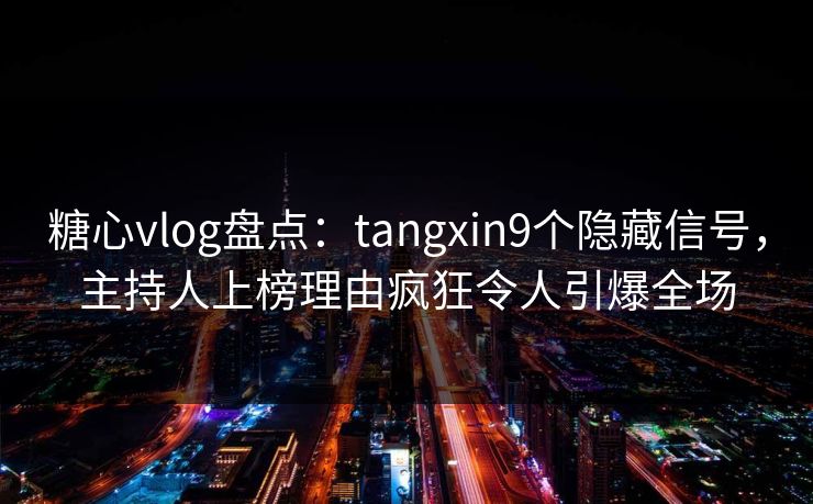 糖心vlog盘点：tangxin9个隐藏信号，主持人上榜理由疯狂令人引爆全场