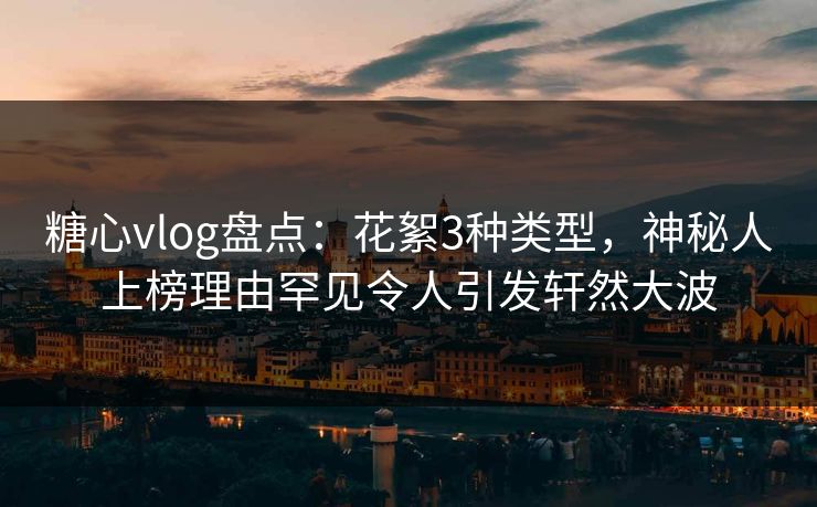 糖心vlog盘点：花絮3种类型，神秘人上榜理由罕见令人引发轩然大波  第1张