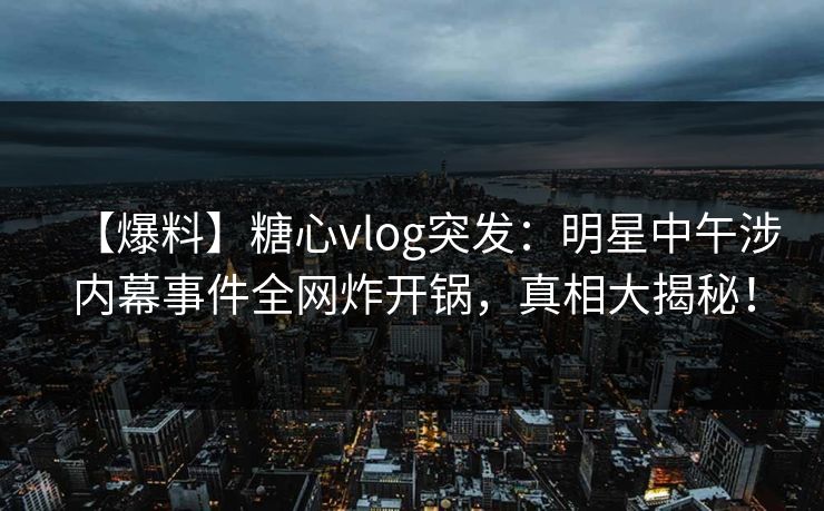 【爆料】糖心vlog突发：明星中午涉内幕事件全网炸开锅，真相大揭秘！
