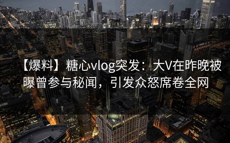 【爆料】糖心vlog突发:大V在昨晚被曝曾参与秘闻,引发众怒席卷全网 【爆料】糖心vlog突发:大V在昨晚被曝曾参与秘闻,引发众怒席卷全网