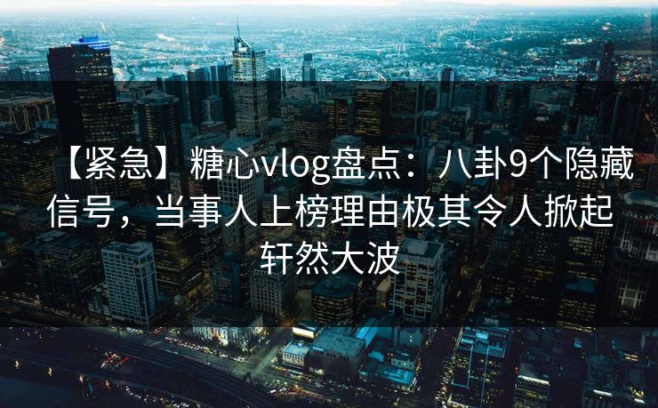 【紧急】糖心vlog盘点：八卦9个隐藏信号，当事人上榜理由极其令人掀起轩然大波