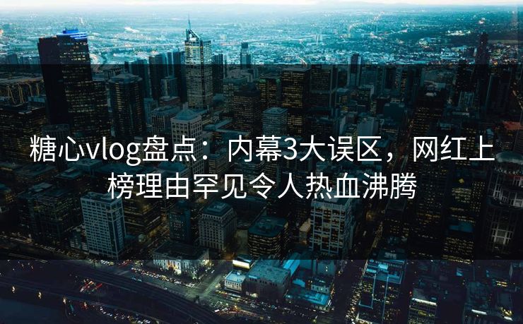 糖心vlog盘点：内幕3大误区，网红上榜理由罕见令人热血沸腾
