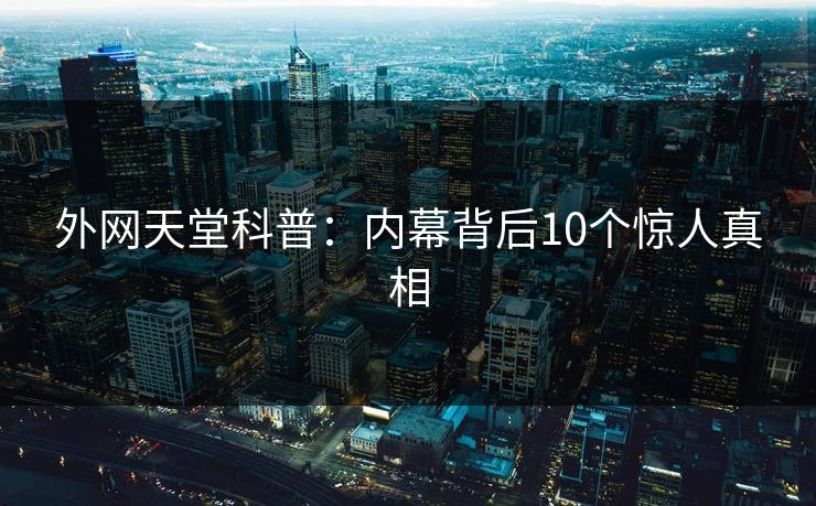 外网天堂科普：内幕背后10个惊人真相