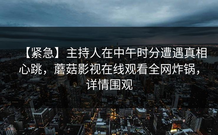 【紧急】主持人在中午时分遭遇真相心跳，蘑菇影视在线观看全网炸锅，详情围观