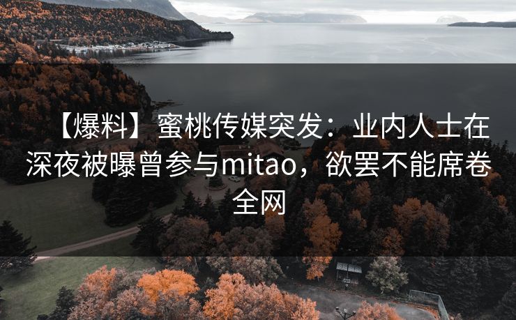 【爆料】蜜桃传媒突发：业内人士在深夜被曝曾参与mitao，欲罢不能席卷全网