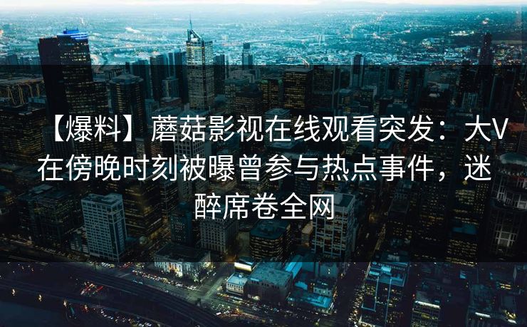【爆料】蘑菇影视在线观看突发：大V在傍晚时刻被曝曾参与热点事件，迷醉席卷全网