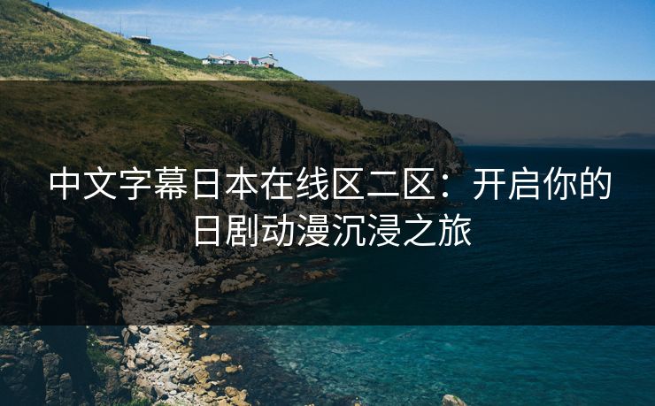 中文字幕日本在线区二区：开启你的日剧动漫沉浸之旅