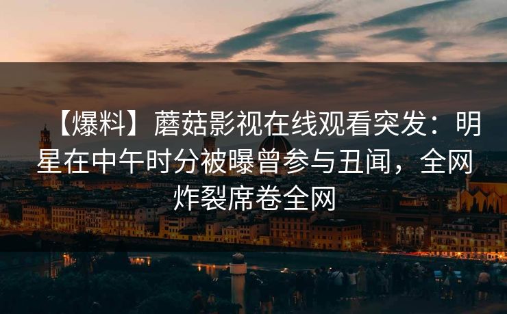 【爆料】蘑菇影视在线观看突发：明星在中午时分被曝曾参与丑闻，全网炸裂席卷全网