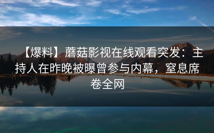 【爆料】蘑菇影视在线观看突发：主持人在昨晚被曝曾参与内幕，窒息席卷全网