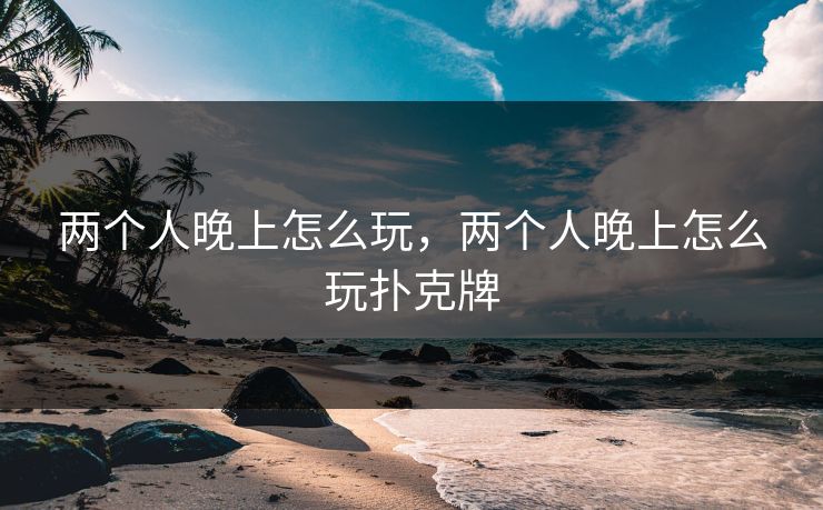 两个人晚上怎么玩,两个人晚上怎么玩扑克牌 两个人晚上怎么玩,两个人晚上怎么玩扑克牌